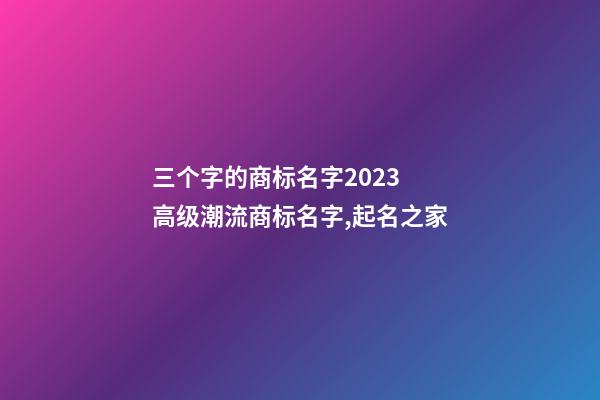 三个字的商标名字2023 高级潮流商标名字,起名之家-第1张-商标起名-玄机派